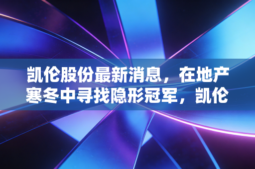 凯伦股份最新消息，在地产寒冬中寻找隐形冠军，凯伦股份的破局之路在哪里？