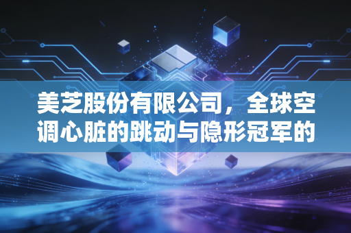 美芝股份有限公司，全球空调心脏的跳动与隐形冠军的进击之路