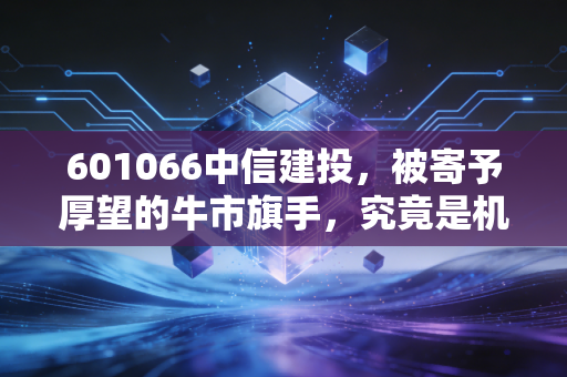 601066中信建投，被寄予厚望的牛市旗手，究竟是机会还是陷阱？