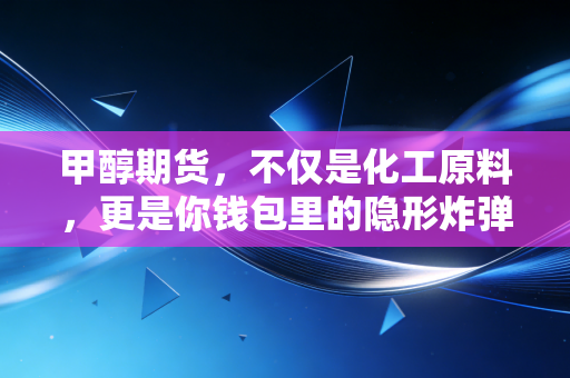甲醇期货，不仅是化工原料，更是你钱包里的隐形炸弹