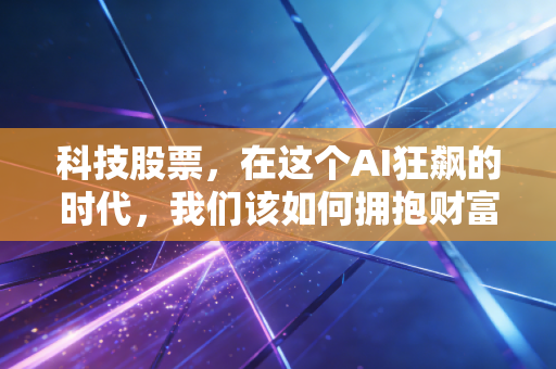 科技股票,在这个AI狂飙的时代,我们该如何拥抱财富与泡沫?