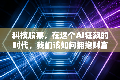 科技股票,在这个AI狂飙的时代,我们该如何拥抱财富与泡沫?