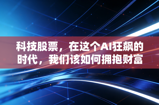 科技股票，在这个AI狂飙的时代，我们该如何拥抱财富与泡沫？
