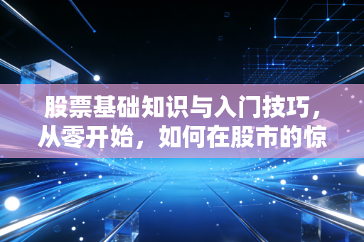 股票基础知识与入门技巧,从零开始,如何在股市的惊涛骇浪中稳健获利