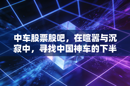 中车股票股吧，在喧嚣与沉寂中，寻找中国神车的下半场答案