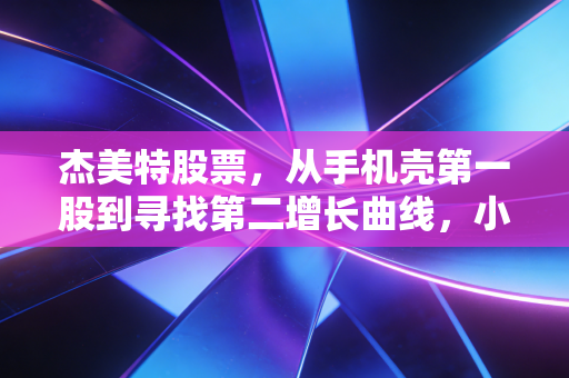 杰美特股票,从手机壳第一股到寻找第二增长曲线,小配件里的大生意还能做多久?