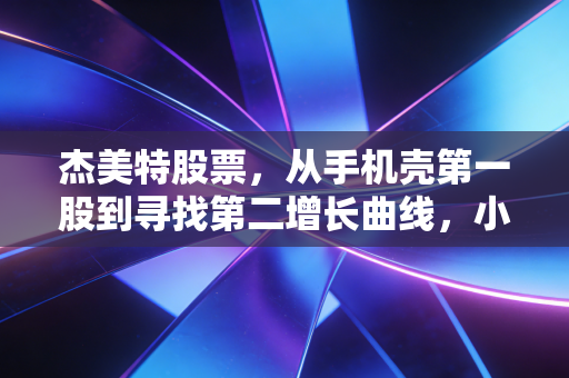 杰美特股票，从手机壳第一股到寻找第二增长曲线，小配件里的大生意还能做多久？