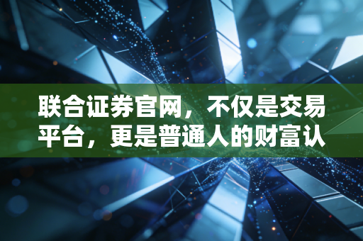 联合证券官网，不仅是交易平台，更是普通人的财富认知升级窗口