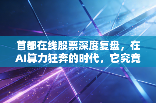 首都在线股票深度复盘,在AI算力狂奔的时代,它究竟是隐形的基建巨兽还是被遗忘的角落?