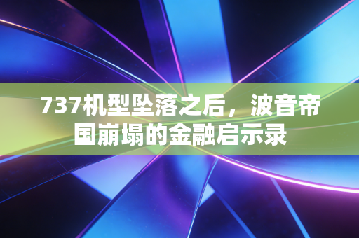 737机型坠落之后,波音帝国崩塌的金融启示录