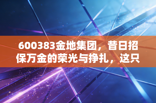 600383金地集团,昔日招保万金的荣光与挣扎,这只地产股还值得我们守候吗?
