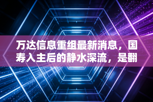 万达信息重组最新消息，国寿入主后的静水深流，是翻身仗还是温水煮青蛙？
