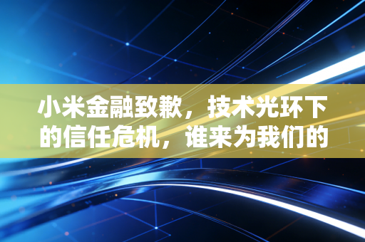 小米金融致歉，技术光环下的信任危机，谁来为我们的钱包买单？