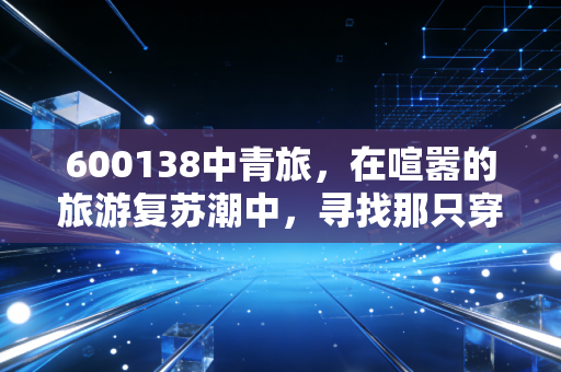600138中青旅，在喧嚣的旅游复苏潮中，寻找那只穿越周期的慢牛