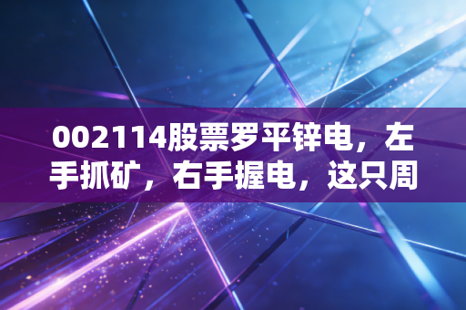 002114股票罗平锌电,左手抓矿,右手握电,这只周期股的钱途在哪里?