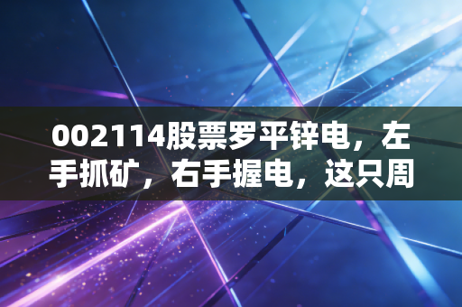 002114股票罗平锌电,左手抓矿,右手握电,这只周期股的钱途在哪里?