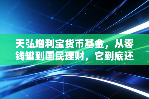 天弘增利宝货币基金,从零钱罐到国民理财,它到底还香不香?
