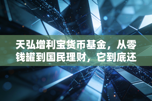 天弘增利宝货币基金,从零钱罐到国民理财,它到底还香不香?