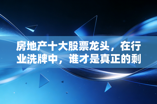 房地产十大股票龙头，在行业洗牌中，谁才是真正的剩者与王者？
