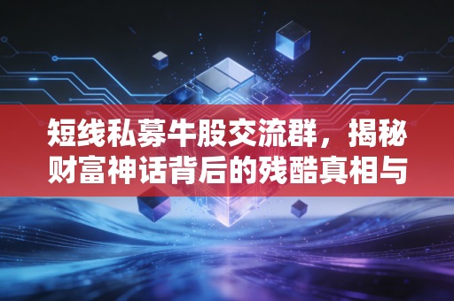 短线私募牛股交流群,揭秘财富神话背后的残酷真相与生存法则