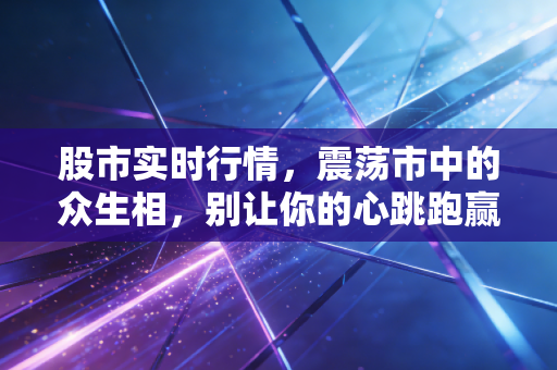 股市实时行情,震荡市中的众生相,别让你的心跳跑赢了K线