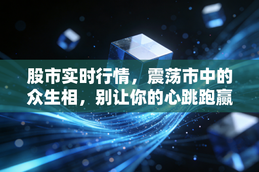 股市实时行情,震荡市中的众生相,别让你的心跳跑赢了K线