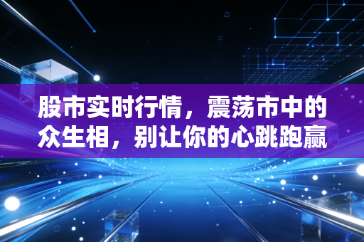 股市实时行情，震荡市中的众生相，别让你的心跳跑赢了K线