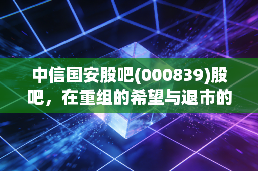 中信国安股吧(000839)股吧,在重组的希望与退市的焦虑中,散户的悲欢离合