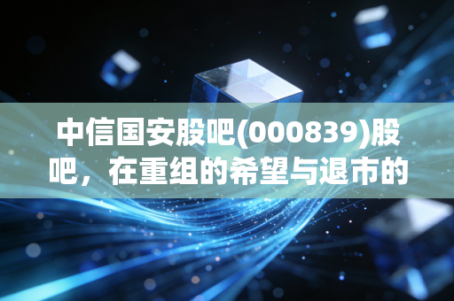 中信国安股吧(000839)股吧,在重组的希望与退市的焦虑中,散户的悲欢离合