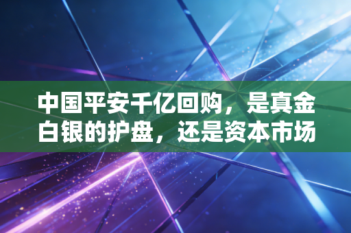 中国平安千亿回购，是真金白银的护盘，还是资本市场的信心强心剂？