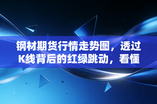 钢材期货行情走势图，透过K线背后的红绿跳动，看懂实体经济的冷暖与未来