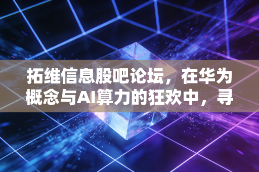 拓维信息股吧论坛，在华为概念与AI算力的狂欢中，寻找散户的生存之道