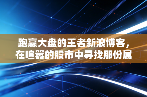 跑赢大盘的王者新浪博客,在喧嚣的股市中寻找那份属于幸存者的宁静与智慧