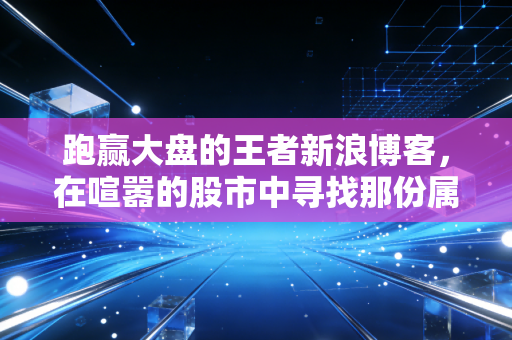 跑赢大盘的王者新浪博客，在喧嚣的股市中寻找那份属于幸存者的宁静与智慧