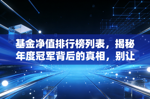 基金净值排行榜列表，揭秘年度冠军背后的真相，别让数字骗了你