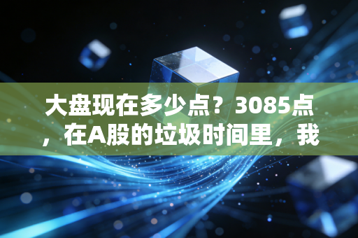 大盘现在多少点?3085点,在A股的垃圾时间里,我们该如何安放焦虑?