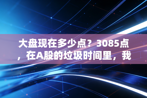 大盘现在多少点？3085点，在A股的垃圾时间里，我们该如何安放焦虑？
