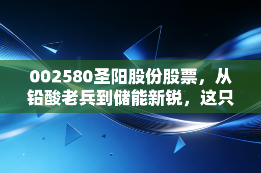 002580圣阳股份股票，从铅酸老兵到储能新锐，这只被低估的潜力股能否带你穿越周期？