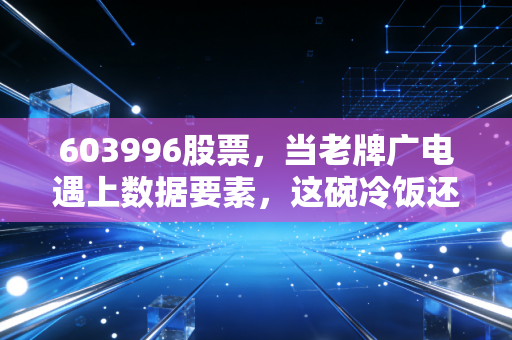 603996股票,当老牌广电遇上数据要素,这碗冷饭还能炒出什么新花样?