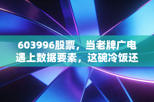603996股票，当老牌广电遇上数据要素，这碗冷饭还能炒出什么新花样？