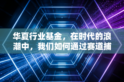 华夏行业基金,在时代的浪潮中,我们如何通过赛道捕捉财富的脉搏?