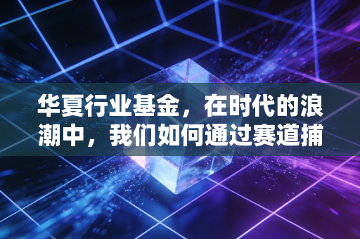 华夏行业基金，在时代的浪潮中，我们如何通过赛道捕捉财富的脉搏？