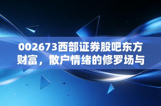 002673西部证券股吧东方财富,散户情绪的修罗场与券商板块的暗流涌动