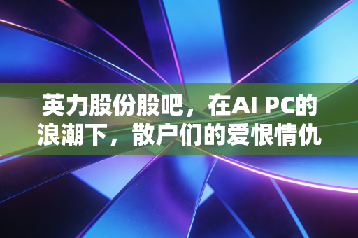 英力股份股吧，在AI PC的浪潮下，散户们的爱恨情仇与财富博弈