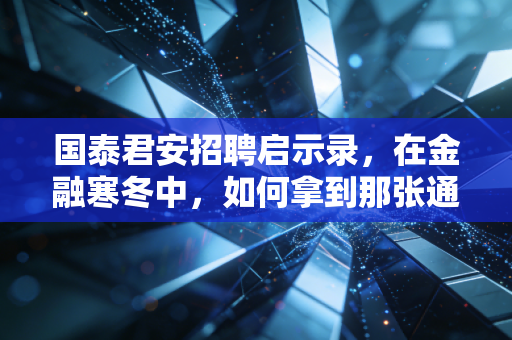 国泰君安招聘启示录,在金融寒冬中,如何拿到那张通往顶层的船票?