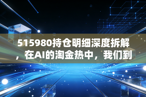 515980持仓明细深度拆解,在AI的淘金热中,我们到底该把铲子交给谁?