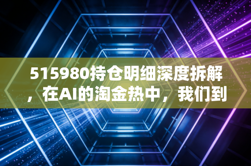 515980持仓明细深度拆解,在AI的淘金热中,我们到底该把铲子交给谁?