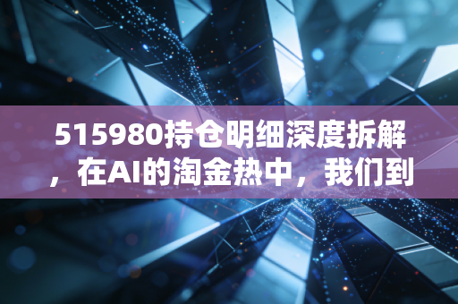 515980持仓明细深度拆解，在AI的淘金热中，我们到底该把铲子交给谁？