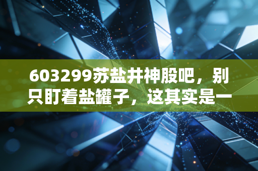 603299苏盐井神股吧,别只盯着盐罐子,这其实是一场关于周期与成长的隐形博弈
