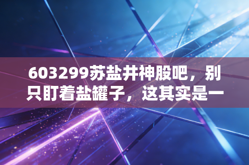 603299苏盐井神股吧，别只盯着盐罐子，这其实是一场关于周期与成长的隐形博弈